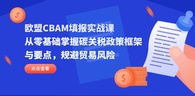 （14342期）欧盟CBAM填报实战课，从零基础掌握碳关税政策框架与要点，规避贸易风险